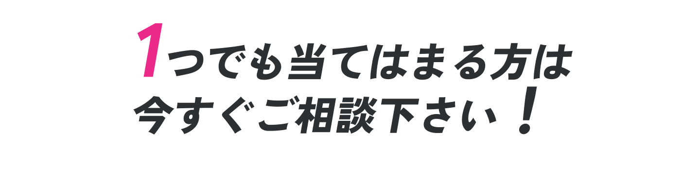 1つでも当てはまる方は今すぐご相談下さい！