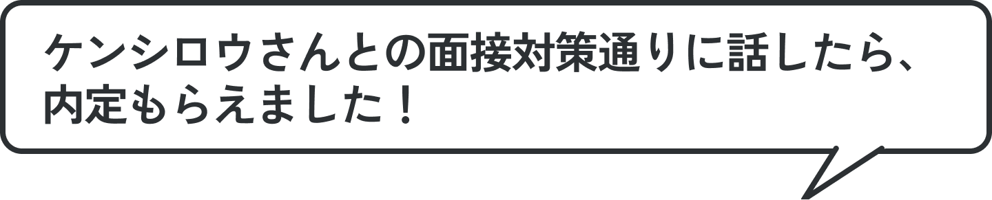 ケンシロウさんとの面接対策通りに話したら、内定もらえました！