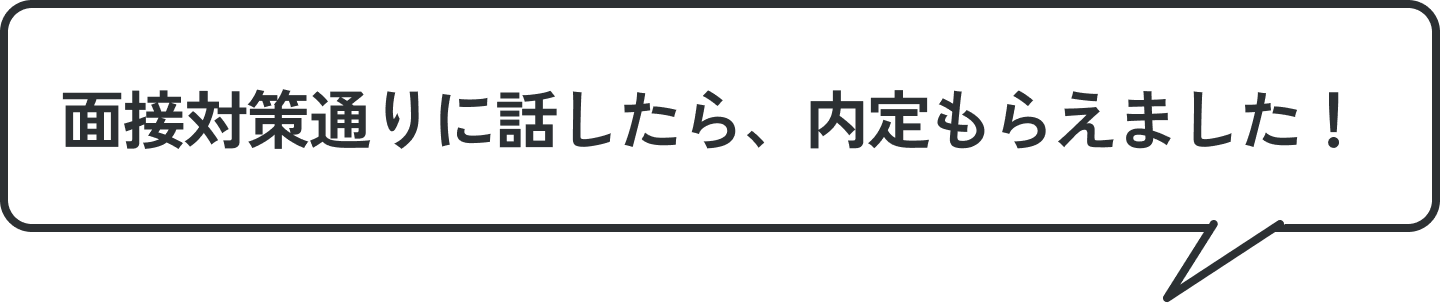 ケンシロウさんとの面接対策通りに話したら、内定もらえました！